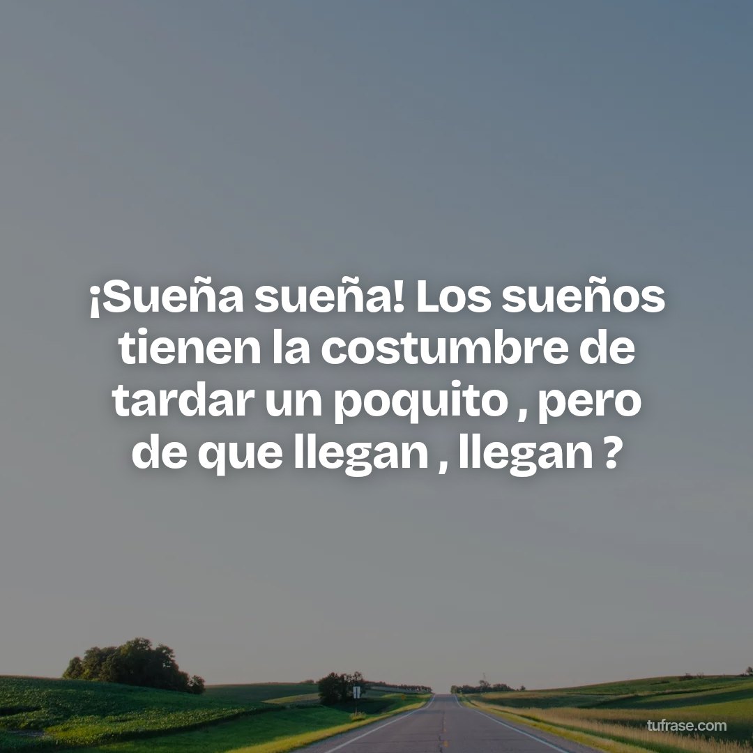 ¡Sueña sueña! Los sueños tienen la costumbre de tardar un poquito , pero de que llegan , llegan ?