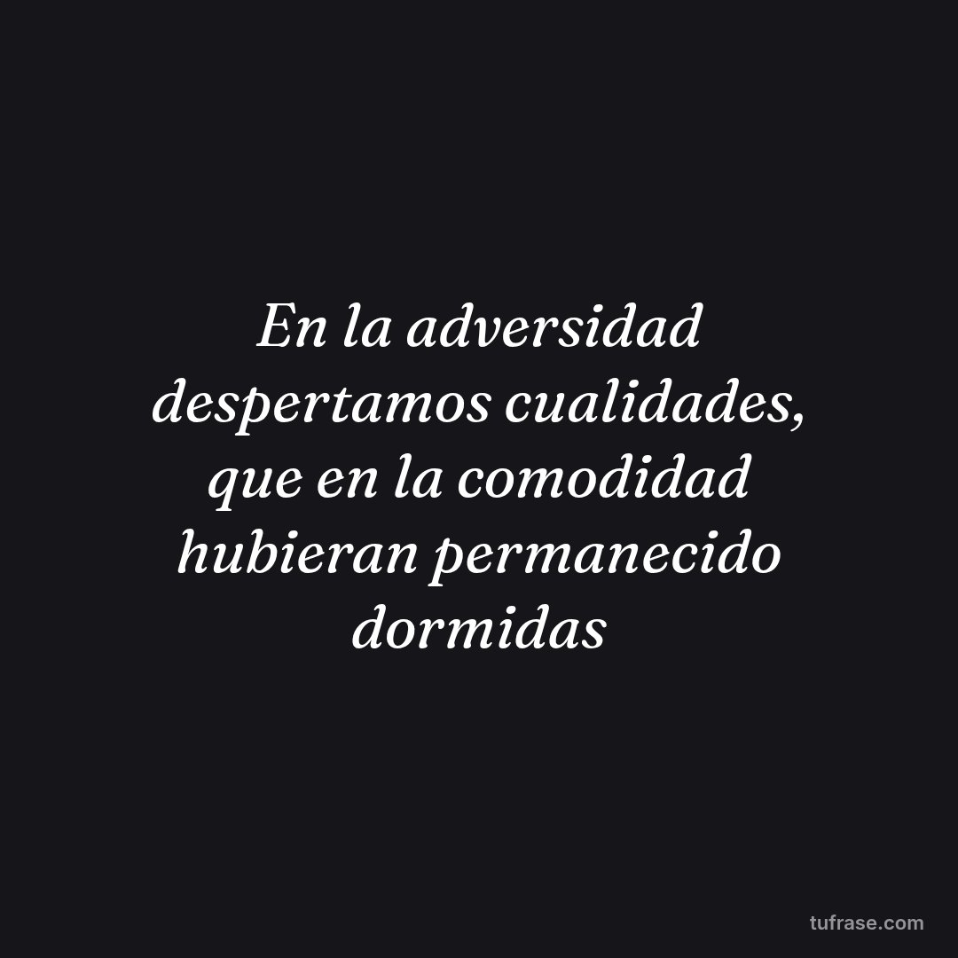 En la adversidad despertamos cualidades, que en la comodidad hubieran permanecido dormidas