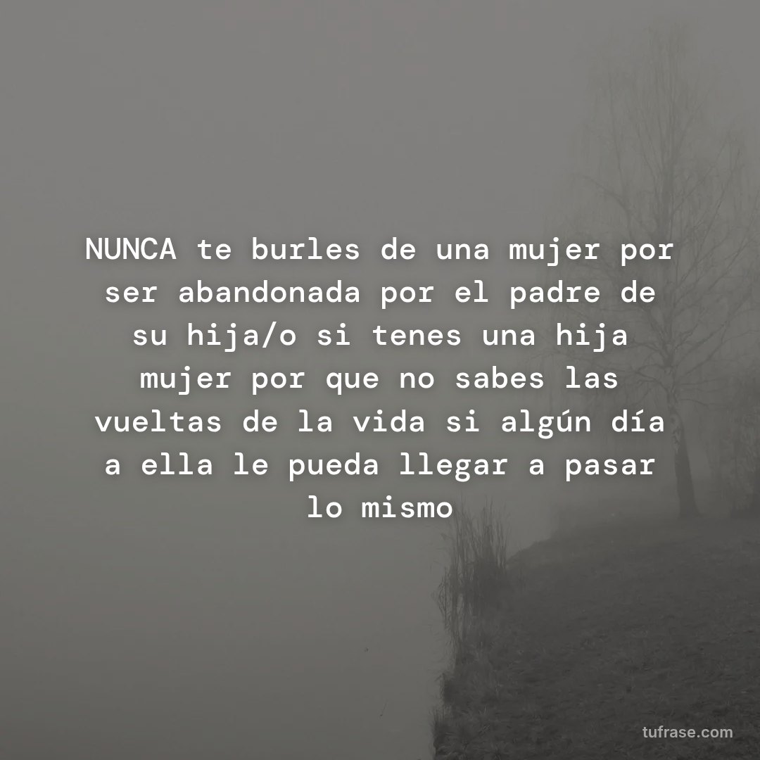 NUNCA te burles de una mujer por ser abandonada por el padre de su hija/o si tenes una hija mujer por que no sabes las vueltas de la vida si algún día a ella le pueda llegar a pasar lo mismo