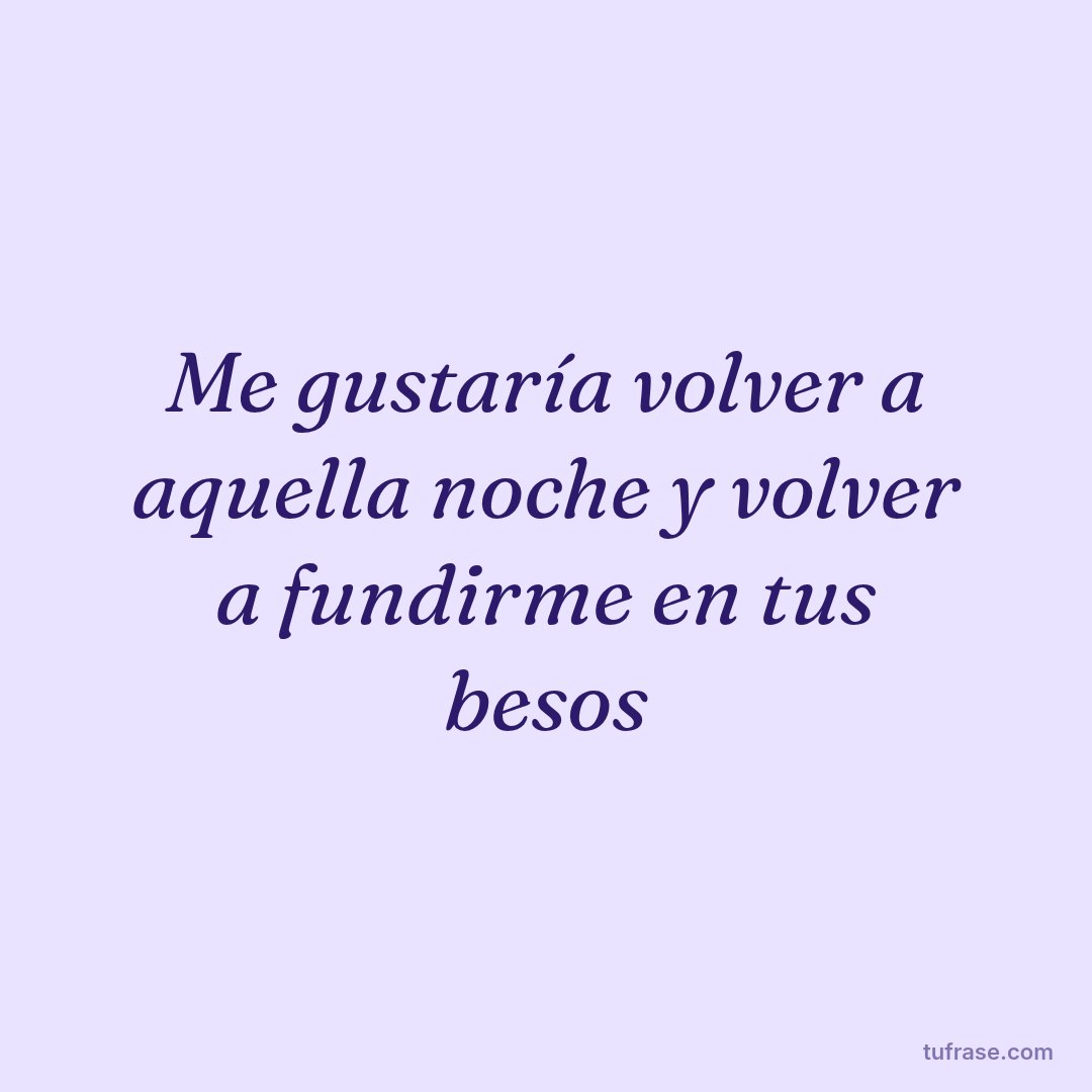 Me gustaría volver a aquella noche y volver a fundirme en tus besos