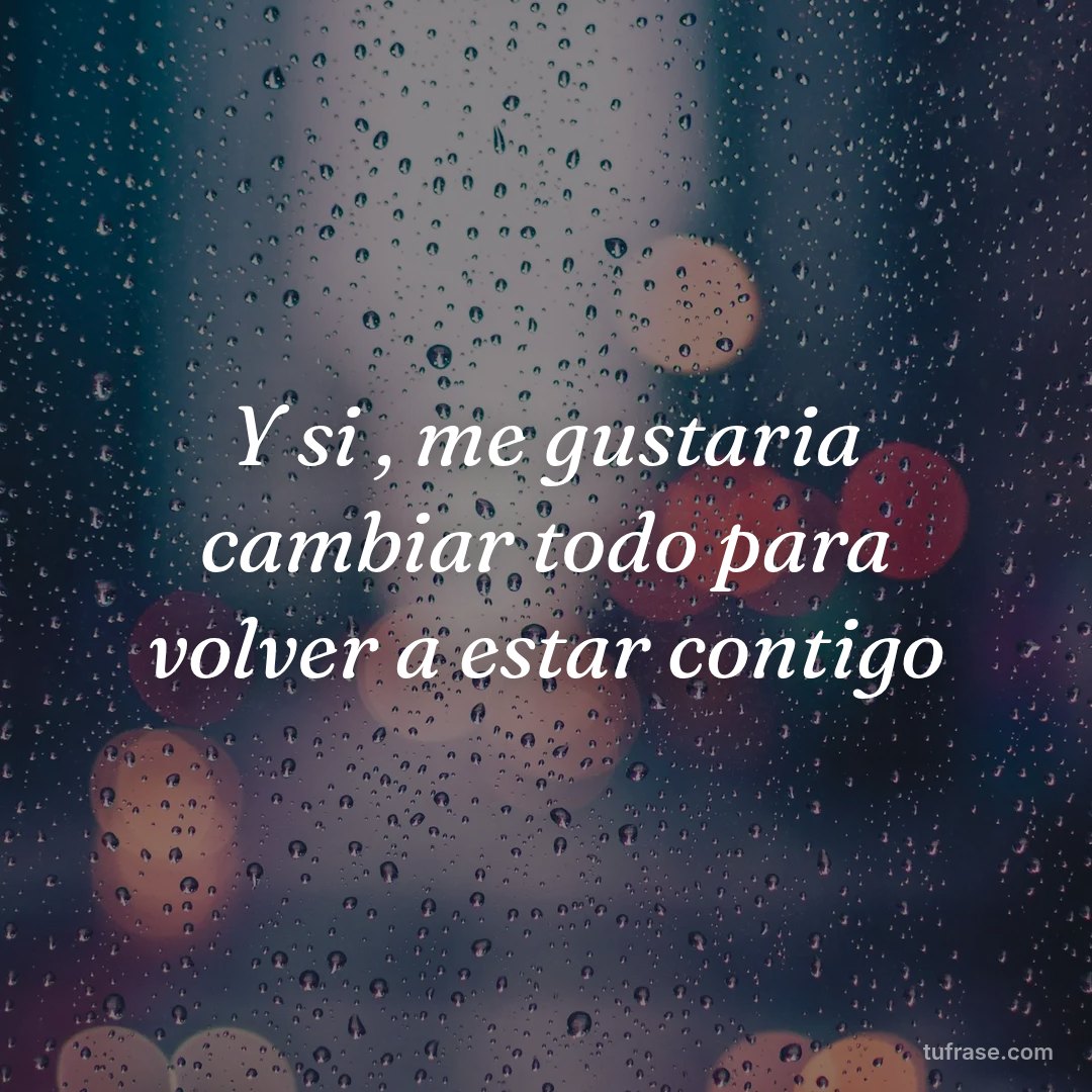Y si , me gustaria cambiar todo para volver a estar contigo