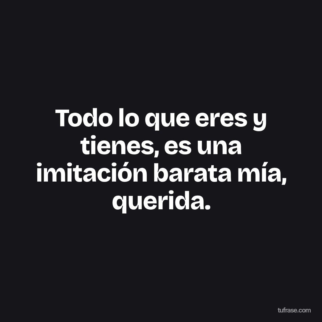 Todo lo que eres y tienes, es una imitación barata mía, querida.