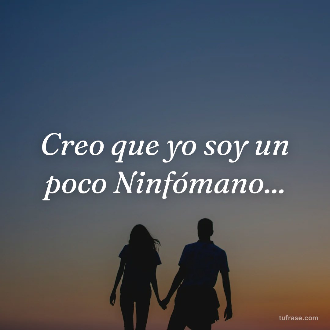 Creo que yo soy un poco Ninfómano...