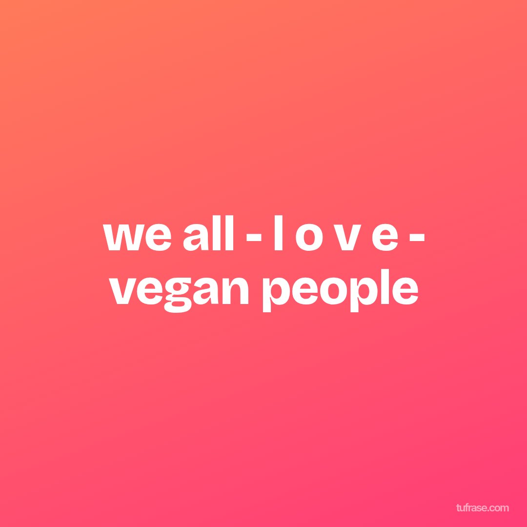we all - l o v e - vegan people
