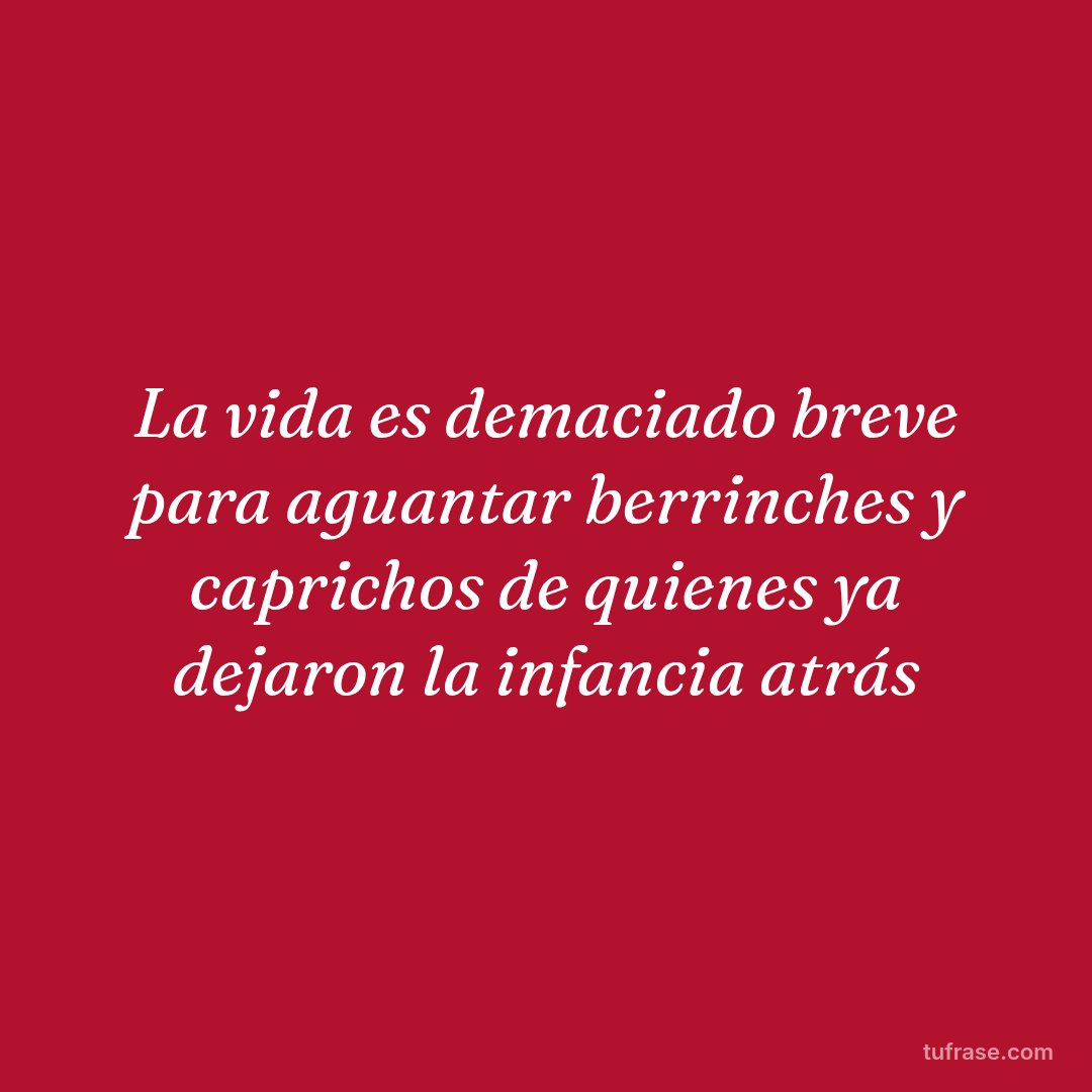 La vida es demaciado breve para aguantar berrinches y caprichos de quienes ya dejaron la infancia atrás