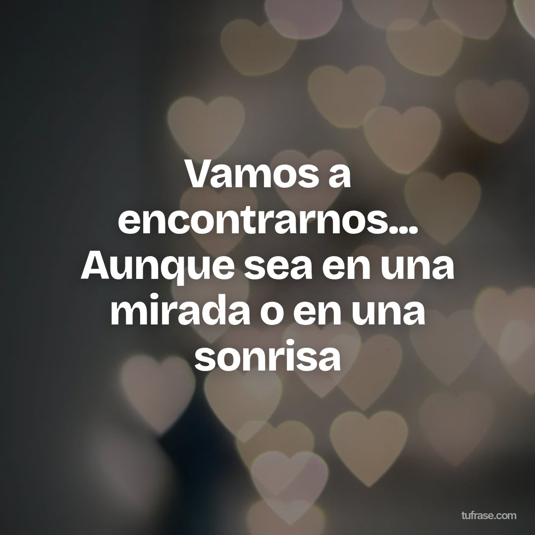 Vamos a encontrarnos... Aunque sea en una mirada o en una sonrisa