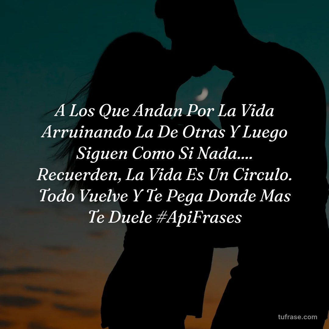 A Los Que Andan Por La Vida Arruinando La De Otras Y Luego Siguen Como Si Nada.... Recuerden, La Vida Es Un Circulo. Todo Vuelve Y Te Pega Donde Mas Te Duele #ApiFrases