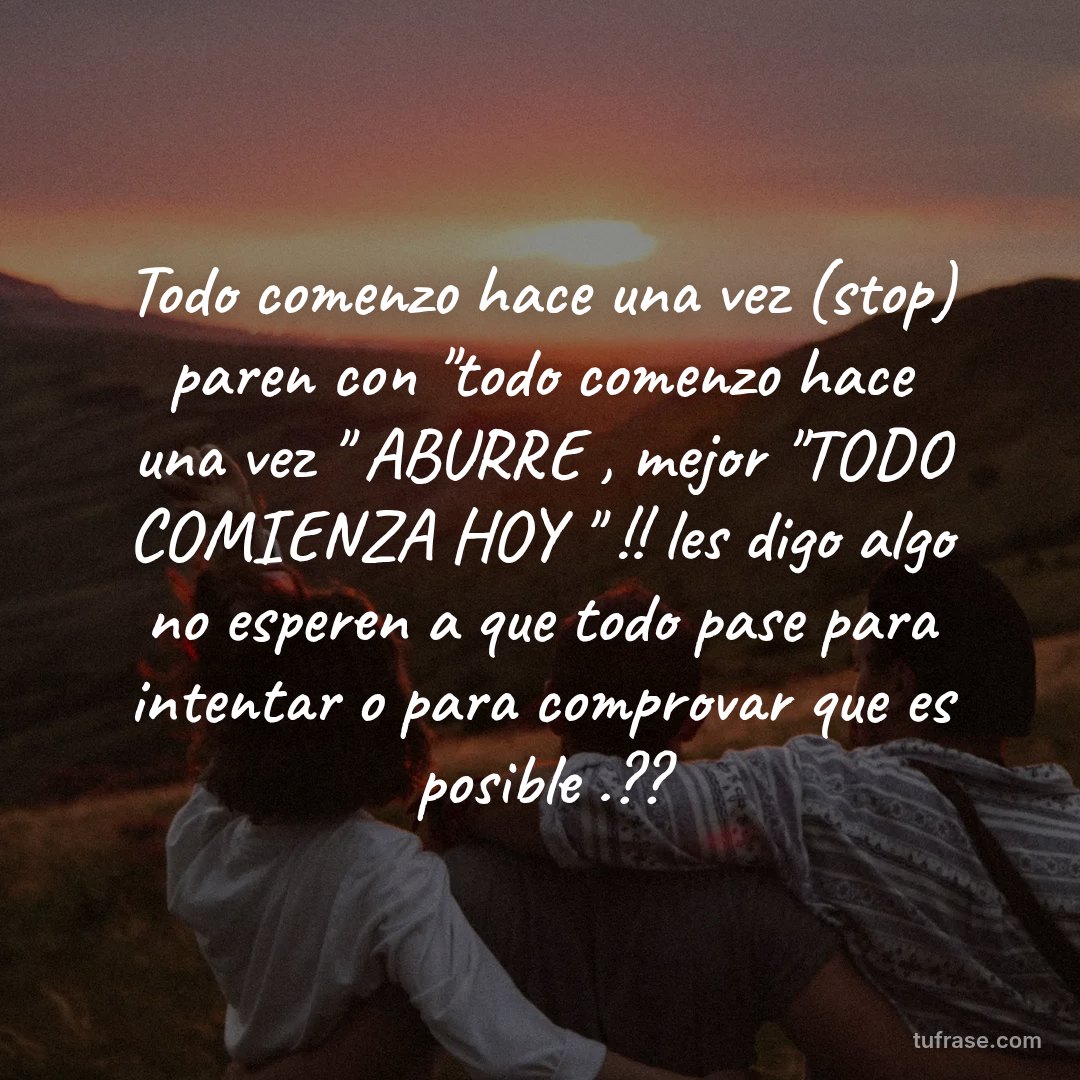 Todo comenzo hace una vez (stop) paren con "todo comenzo hace una vez " ABURRE , mejor "TODO COMIENZA HOY " !! les digo algo no esperen a que todo pase para intentar o para comprovar que es posible .??