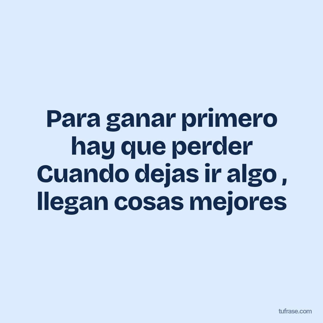 Para ganar primero hay que perder Cuando dejas ir algo , llegan cosas mejores