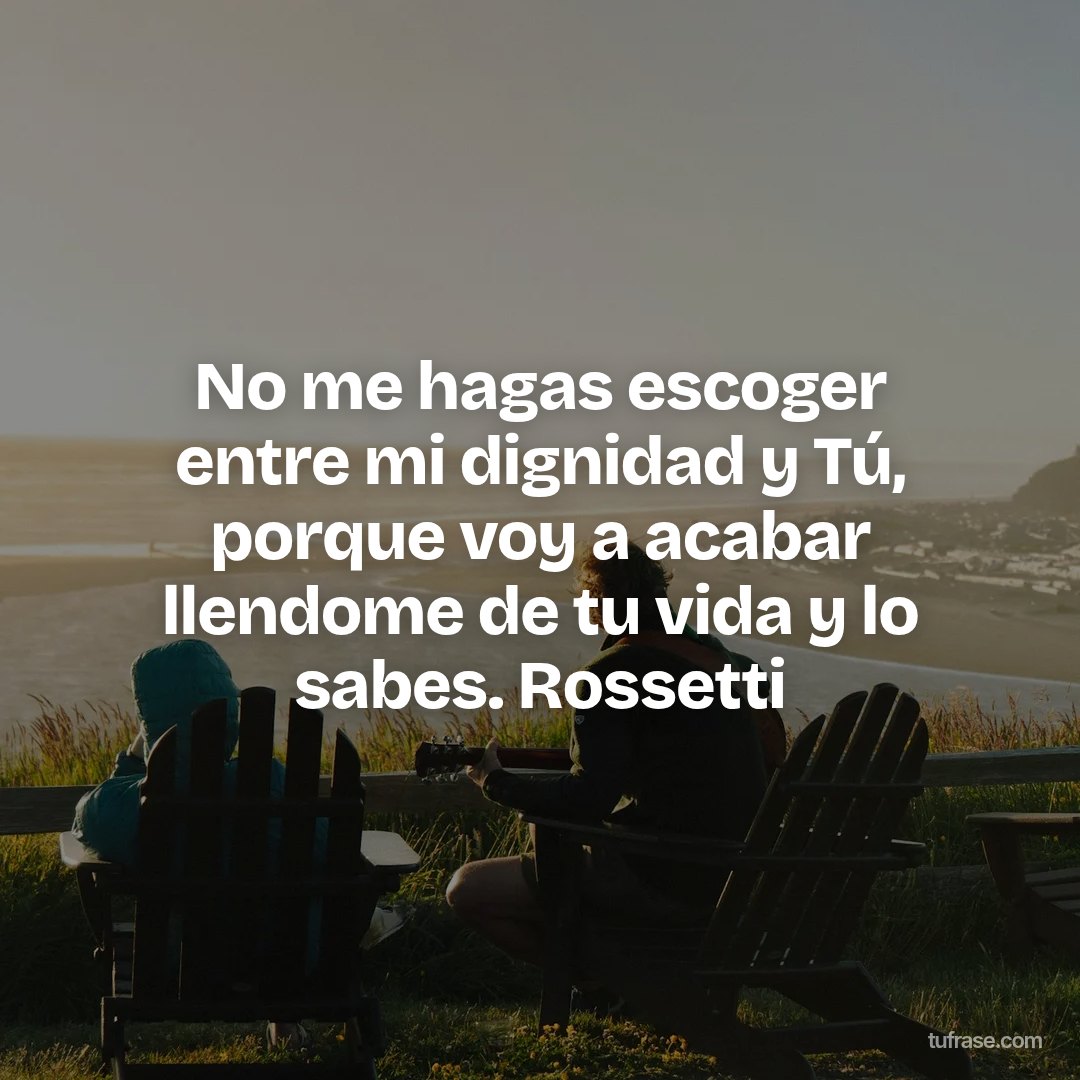 No me hagas escoger entre mi dignidad y Tú, porque voy a acabar llendome de tu vida y lo sabes. Rossetti