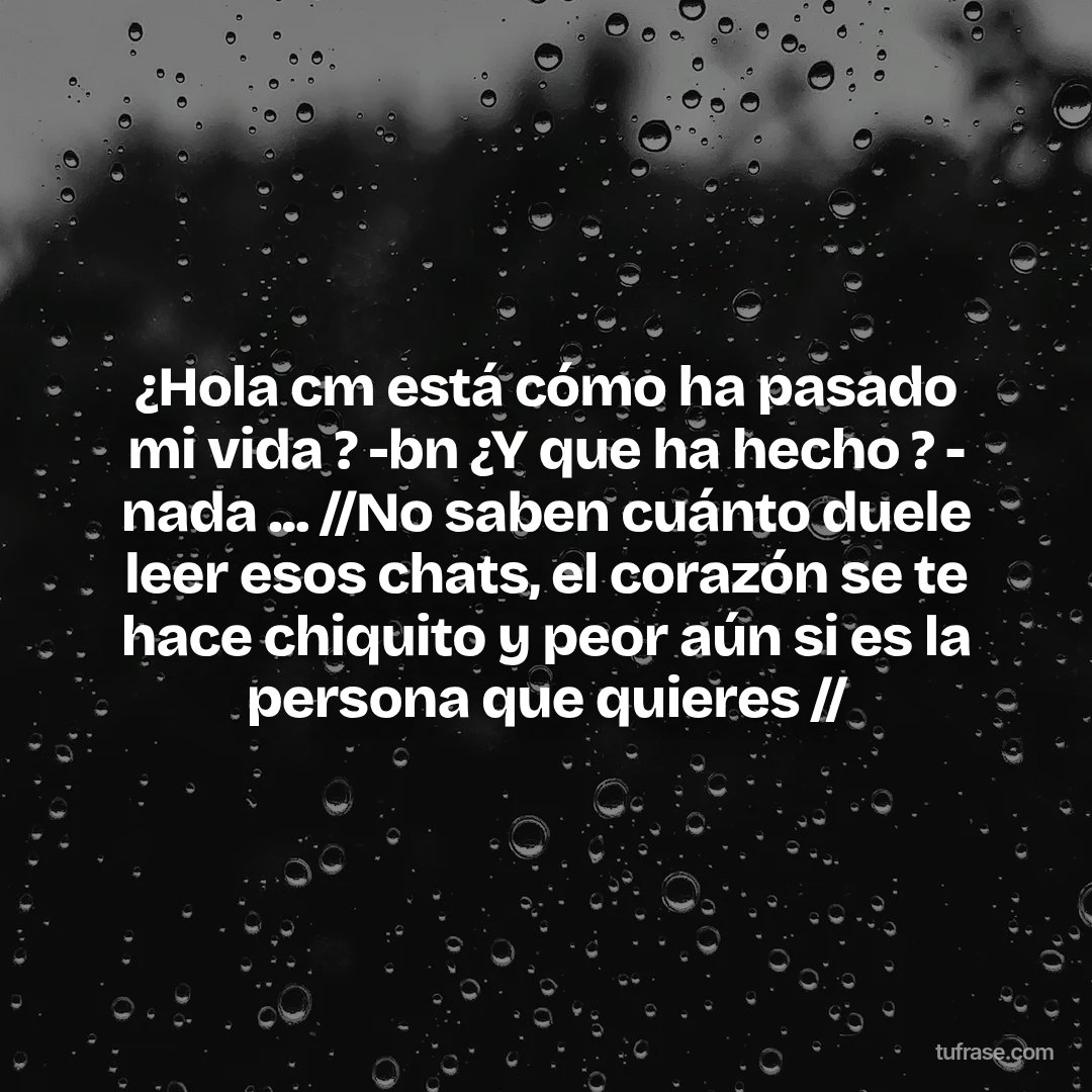 ¿Hola cm está cómo ha pasado mi vida ? -bn ¿Y que ha hecho ? - nada ... //No saben cuánto duele leer esos chats, el corazón se te hace chiquito y peor aún si es la persona que quieres //