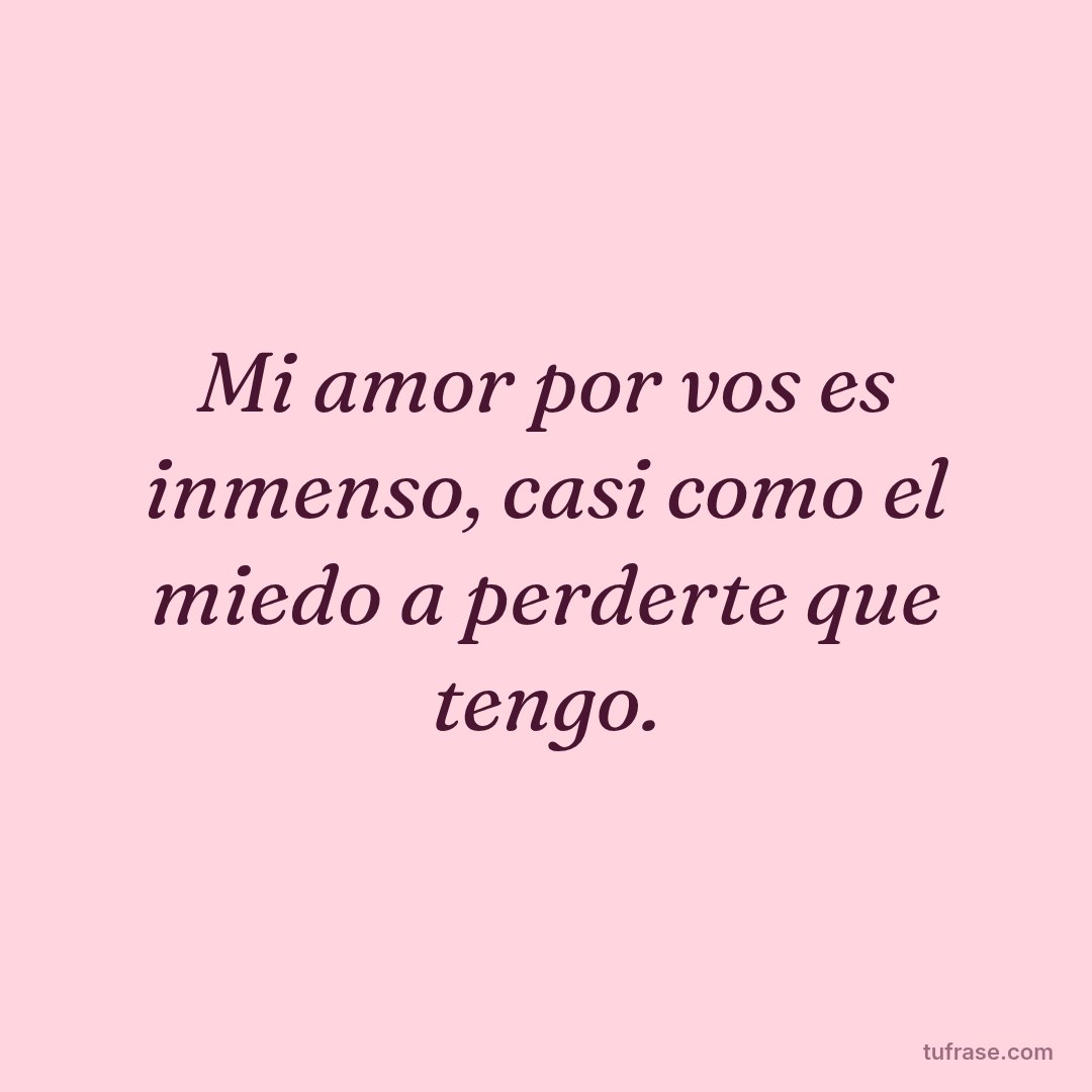 Mi amor por vos es inmenso, casi como el miedo a perderte que tengo.