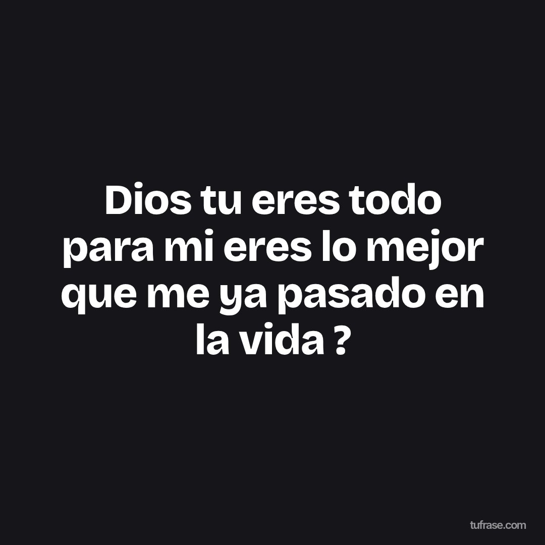 Dios tu eres todo para mi eres lo mejor que me ya pasado en la vida ?