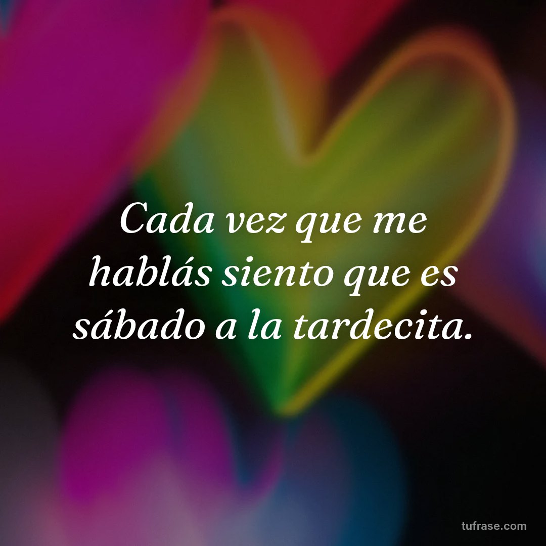 Cada vez que me hablás siento que es sábado a la tardecita.