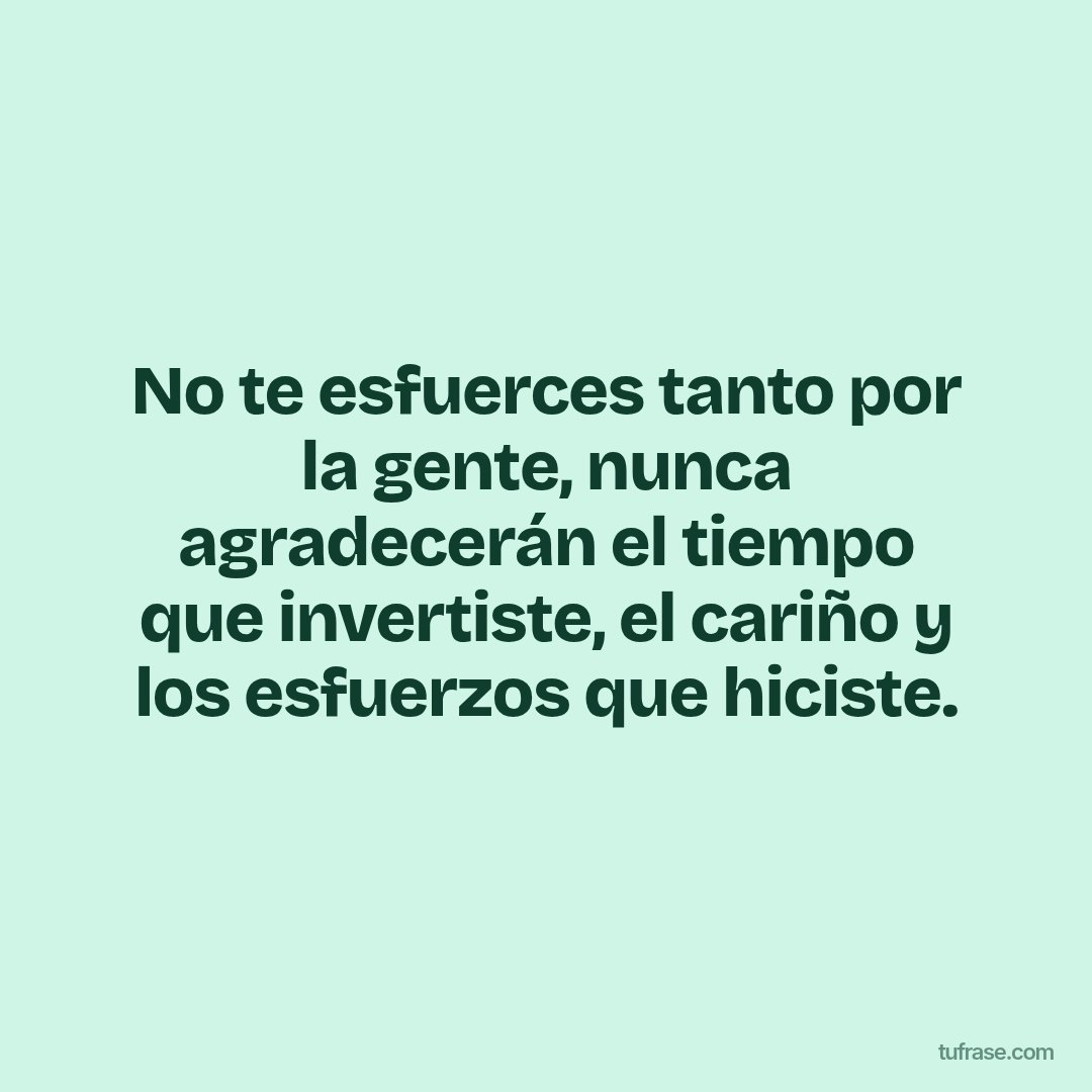 No te esfuerces tanto por la gente, nunca agradecerán el tiempo que invertiste, el cariño y los esfuerzos que hiciste.