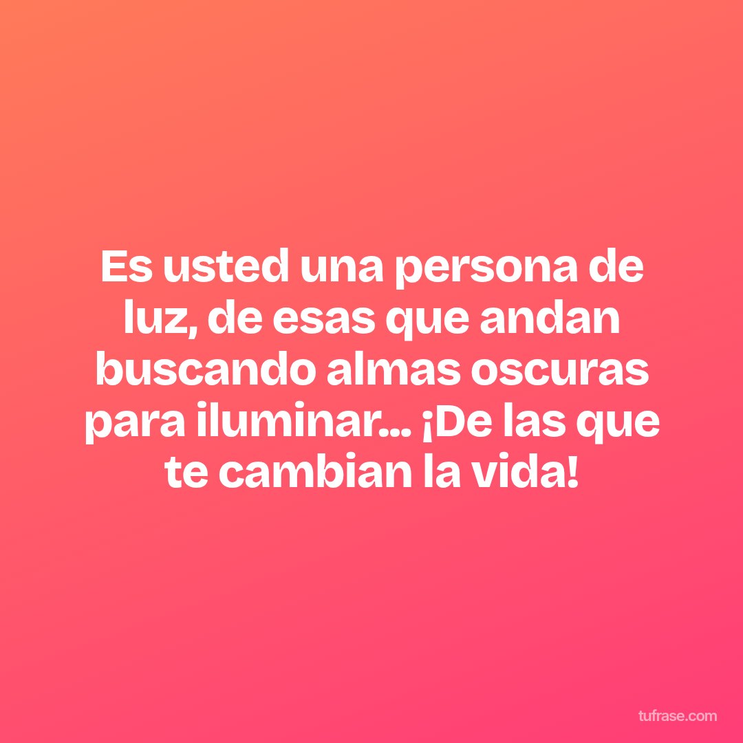Es usted una persona de luz, de esas que andan buscando almas oscuras para iluminar... ¡De las que te cambian la vida!