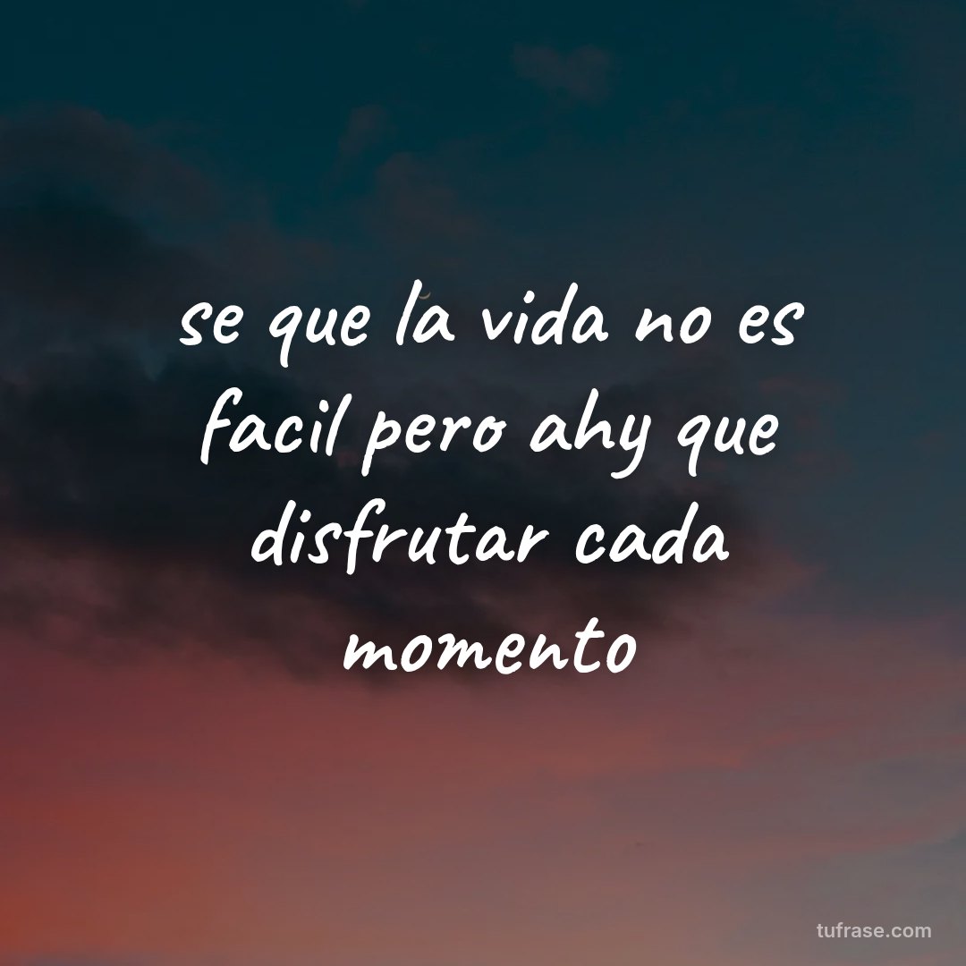 se que la vida no es facil pero ahy que disfrutar cada momento