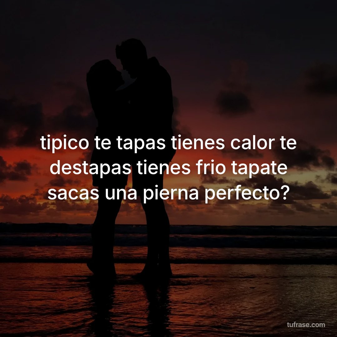 tipico te tapas tienes calor te destapas tienes frio tapate sacas una pierna perfecto?