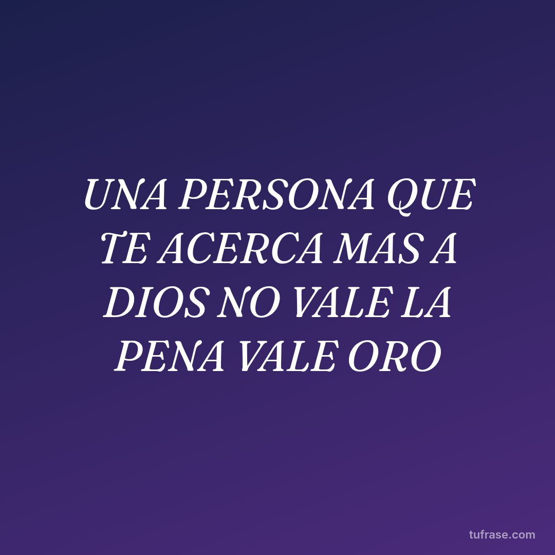 UNA PERSONA QUE TE ACERCA MAS A DIOS NO VALE LA PENA VALE ORO