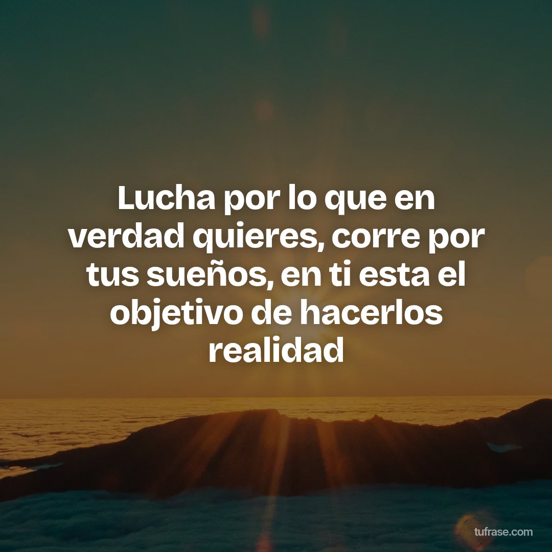 Lucha por lo que en verdad quieres, corre por tus sueños, en ti esta el objetivo de hacerlos realidad