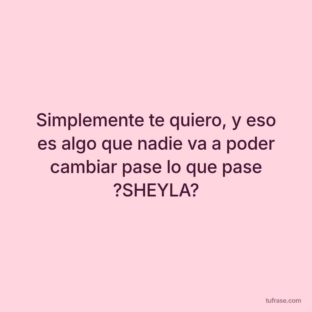 Simplemente te quiero, y eso es algo que nadie va a poder cambiar pase lo que pase ?SHEYLA?