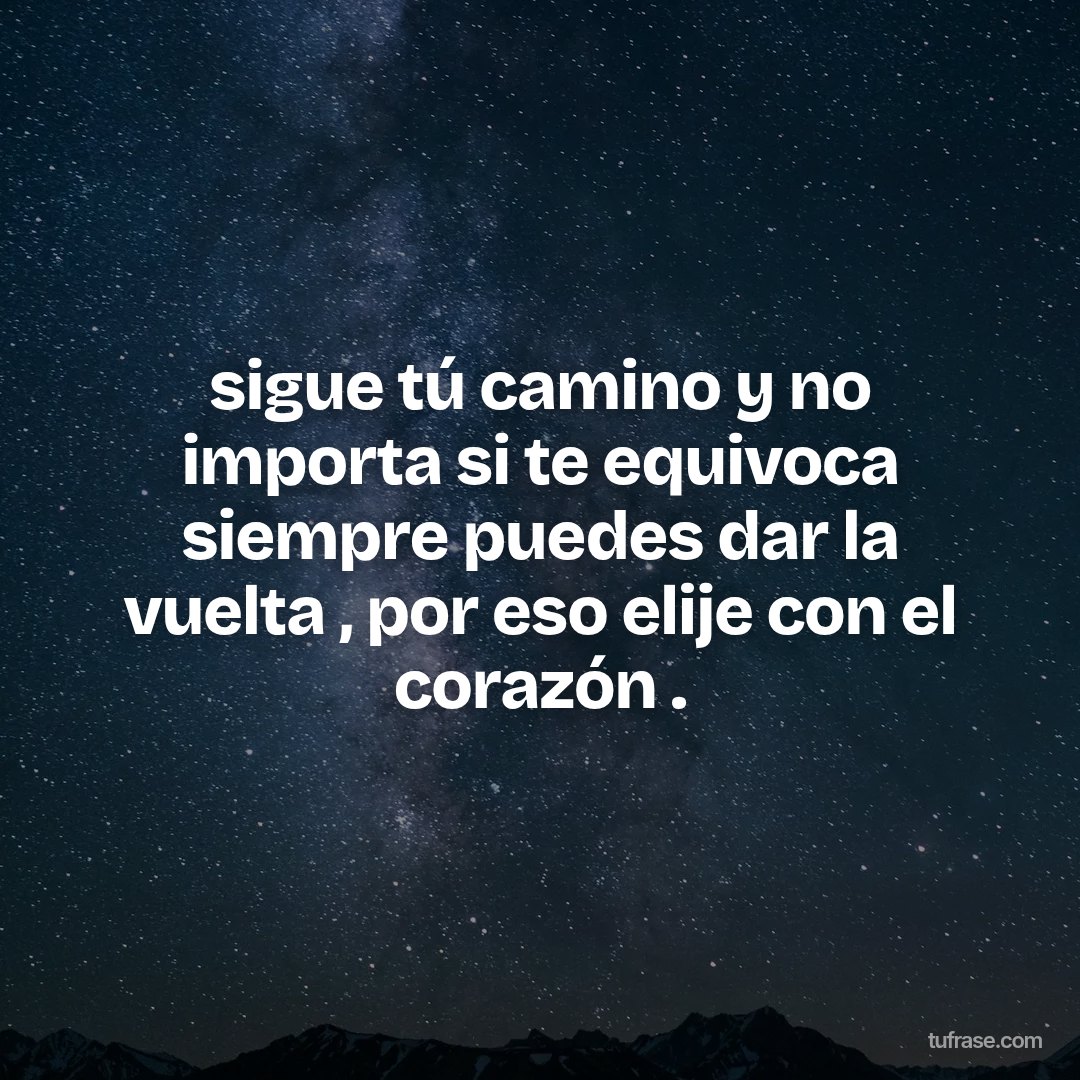 sigue tú camino y no importa si te equivoca siempre puedes dar la vuelta , por eso elije con el corazón .
