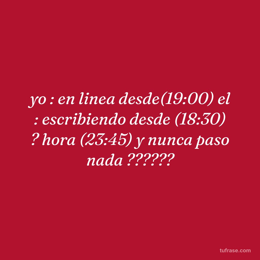 yo : en linea desde(19:00) el : escribiendo desde (18:30) ? hora (23:45) y nunca paso nada ??????