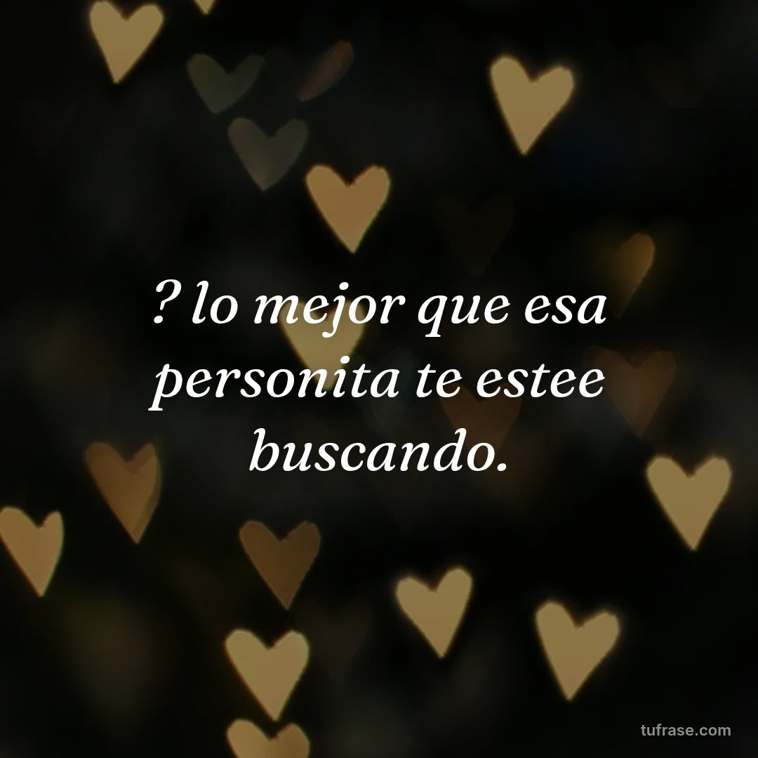 ? lo mejor que esa personita te estee buscando.