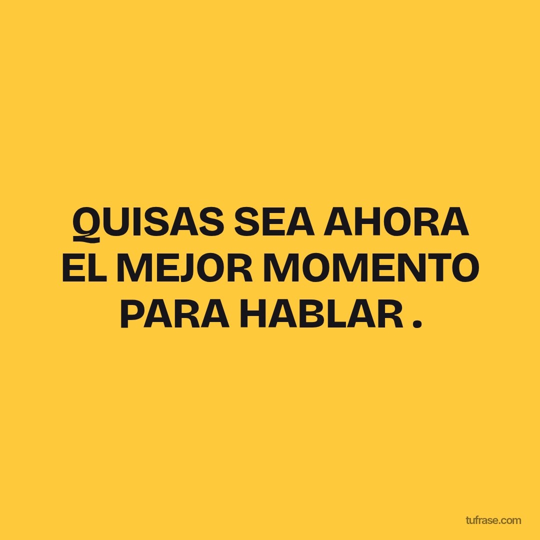 QUISAS SEA AHORA EL MEJOR MOMENTO PARA HABLAR .