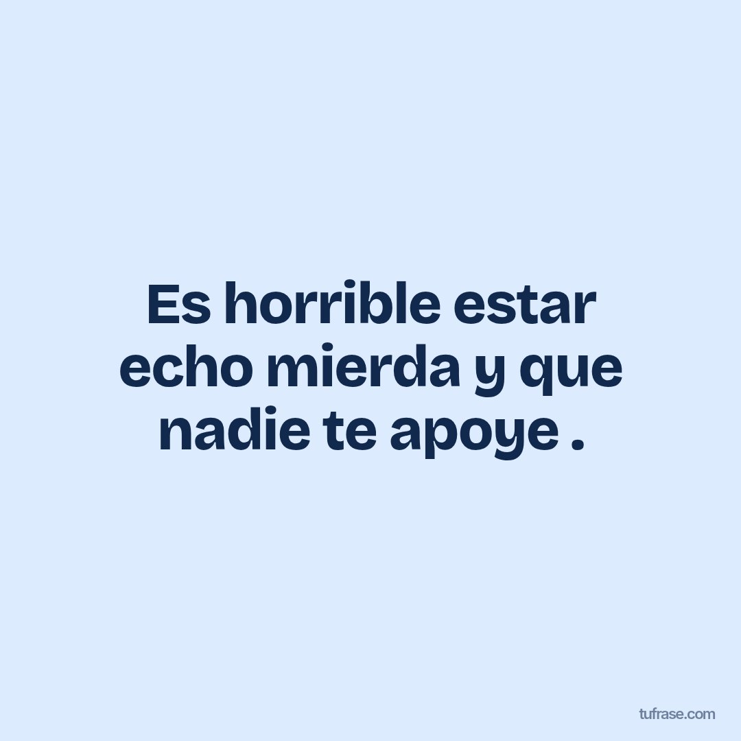 Es horrible estar echo mierda y que nadie te apoye .