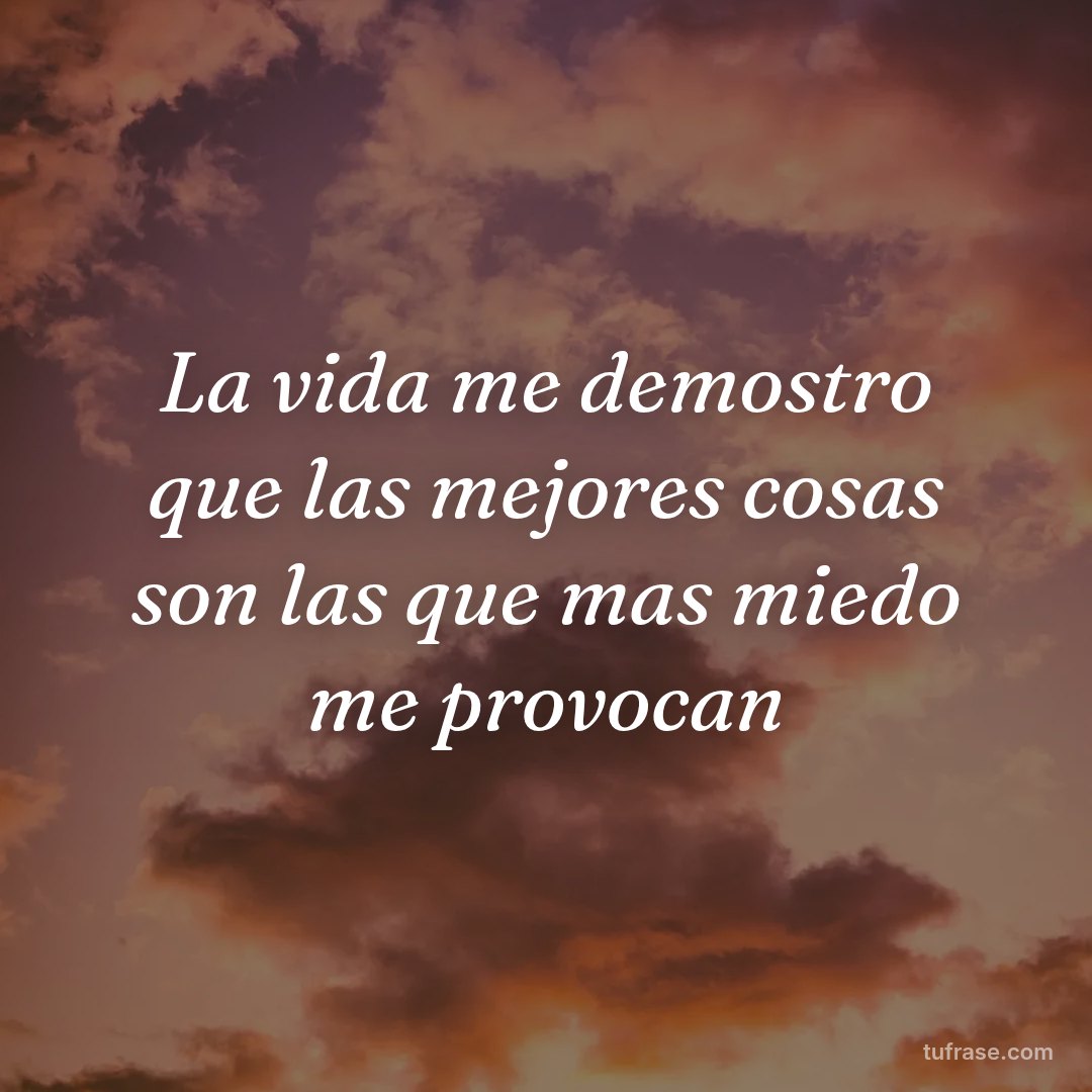 La vida me demostro que las mejores cosas son las que mas miedo me provocan