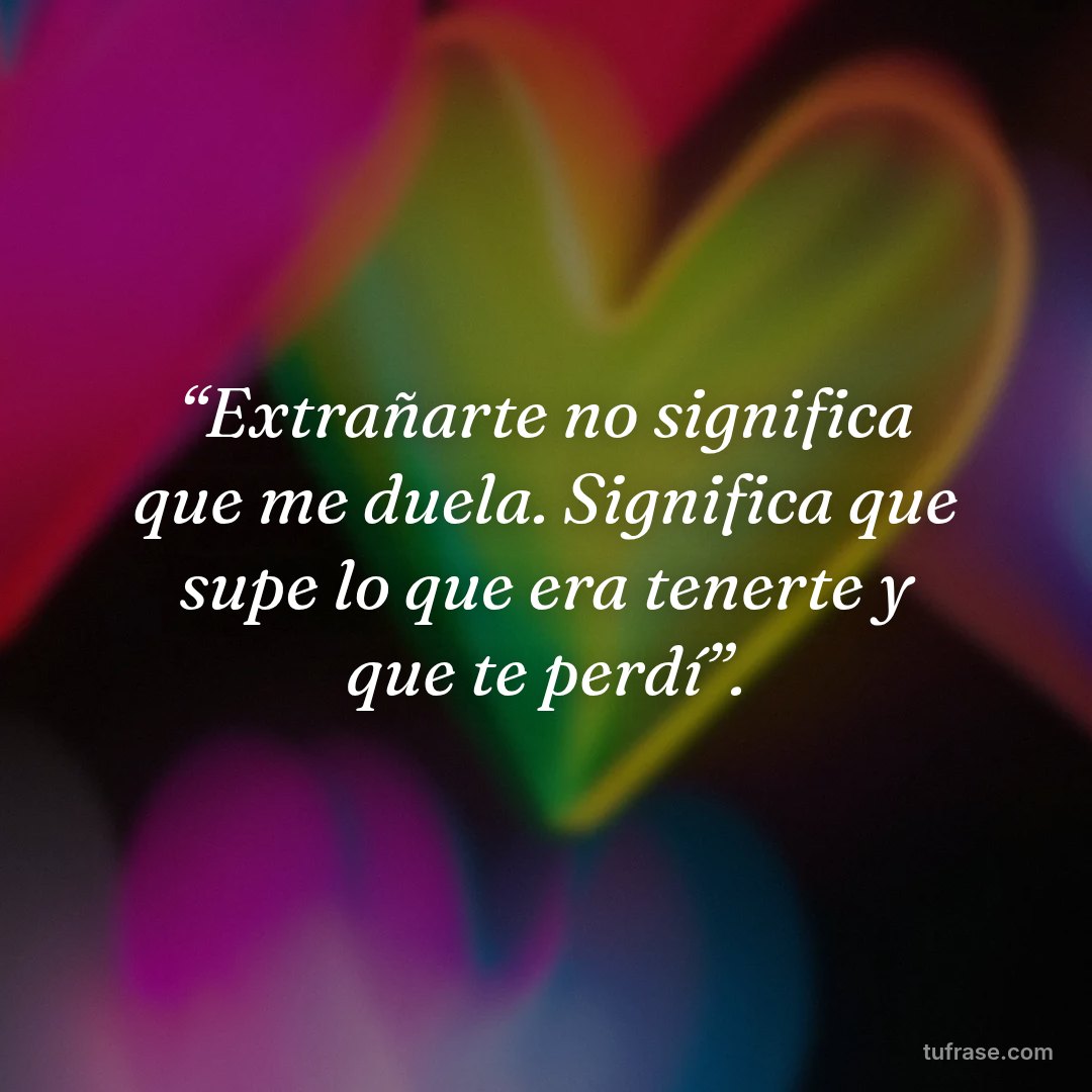 “Extrañarte no significa que me duela. Significa que supe lo que era tenerte y que te perdí”.