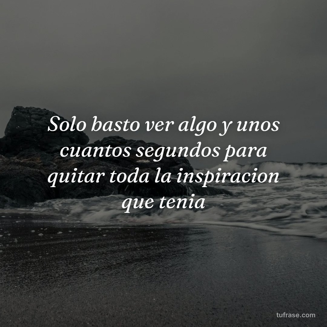 Solo basto ver algo y unos cuantos segundos para quitar toda la inspiracion que tenia