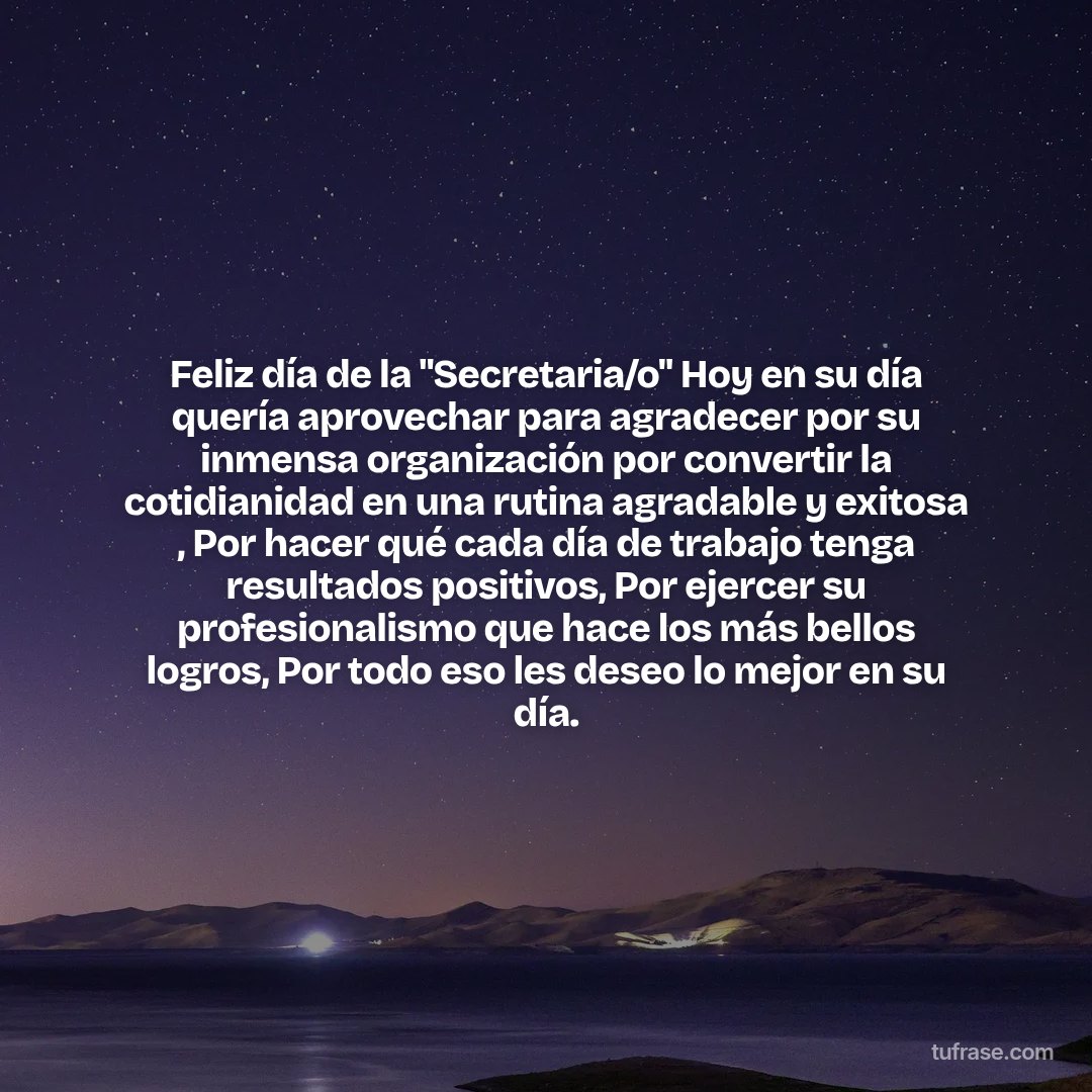 Feliz día de la "Secretaria/o" Hoy en su día quería aprovechar para agradecer por su inmensa organización por convertir la cotidianidad en una rutina agradable y exitosa , Por hacer qué cada día de trabajo tenga resultados positivos, Por ejercer su profesionalismo que hace los más bellos logros, Por todo eso les deseo lo mejor en su día.