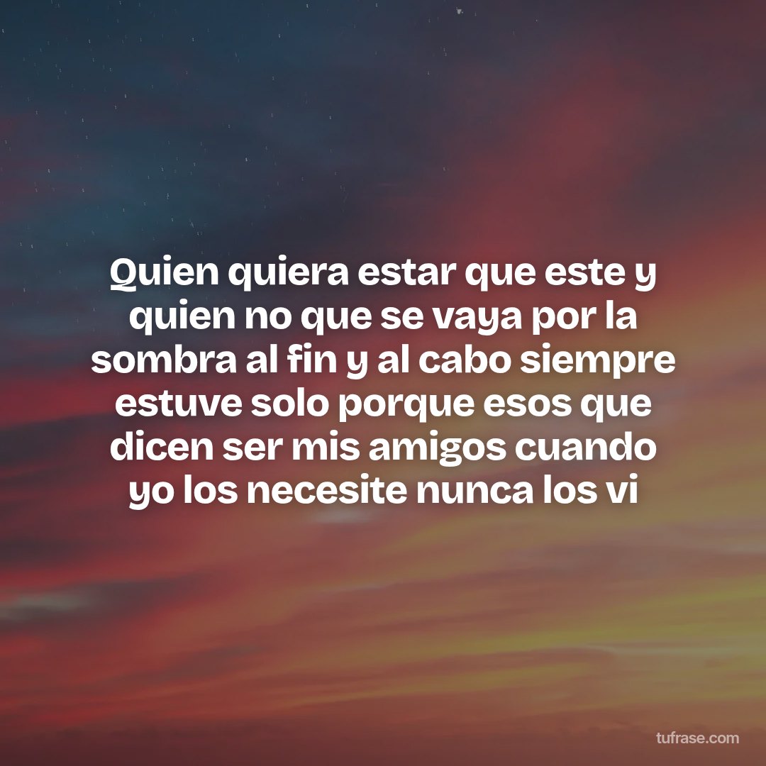 Quien quiera estar que este y quien no que se vaya por la sombra al fin y al cabo siempre estuve solo porque esos que dicen ser mis amigos cuando yo los necesite nunca los vi
