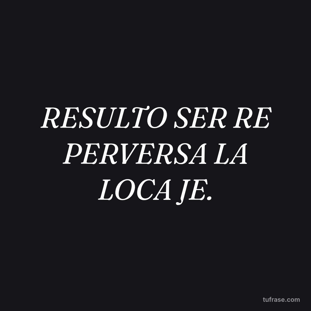 RESULTO SER RE PERVERSA LA LOCA JE.