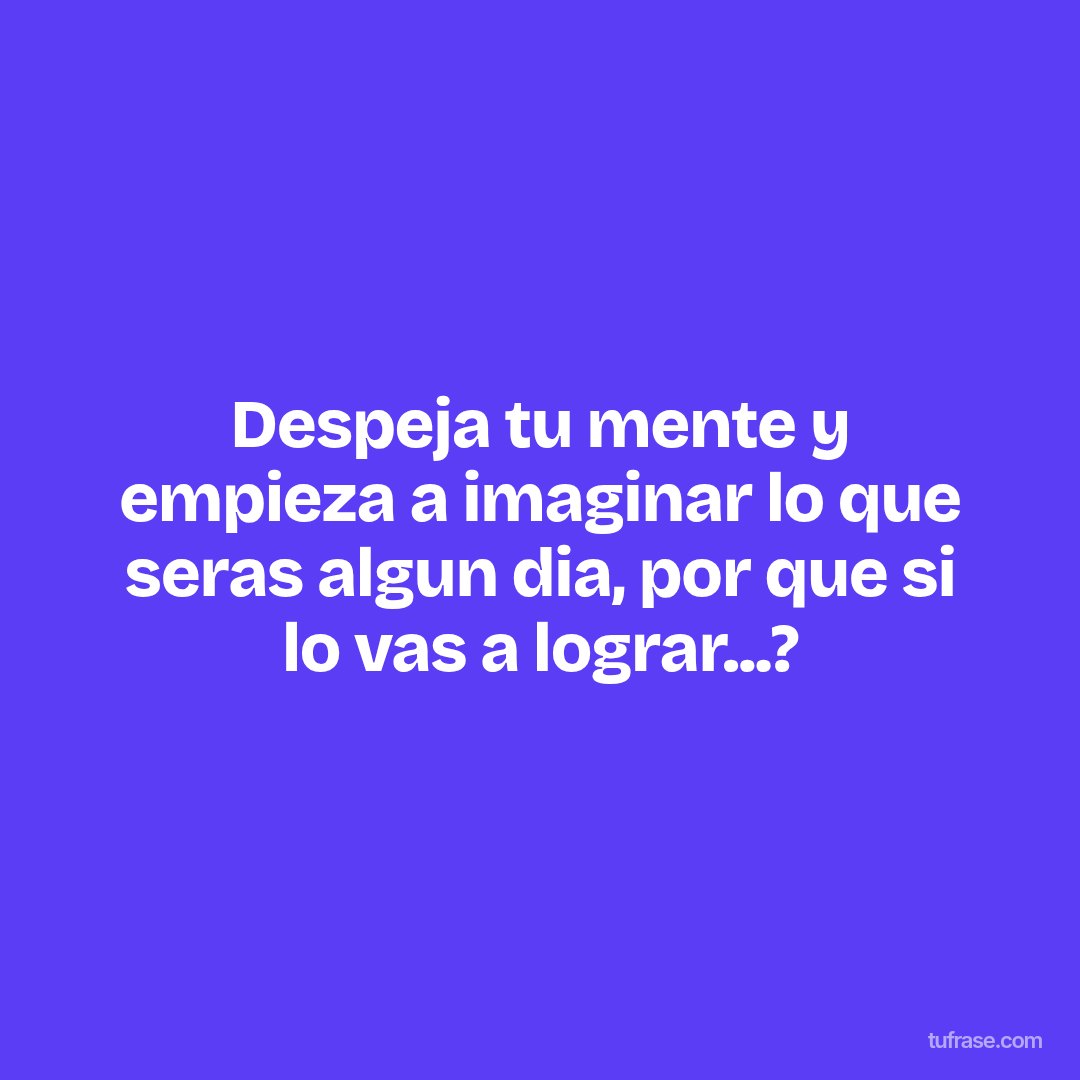 Despeja tu mente y empieza a imaginar lo que seras algun dia, por que si lo vas a lograr...?