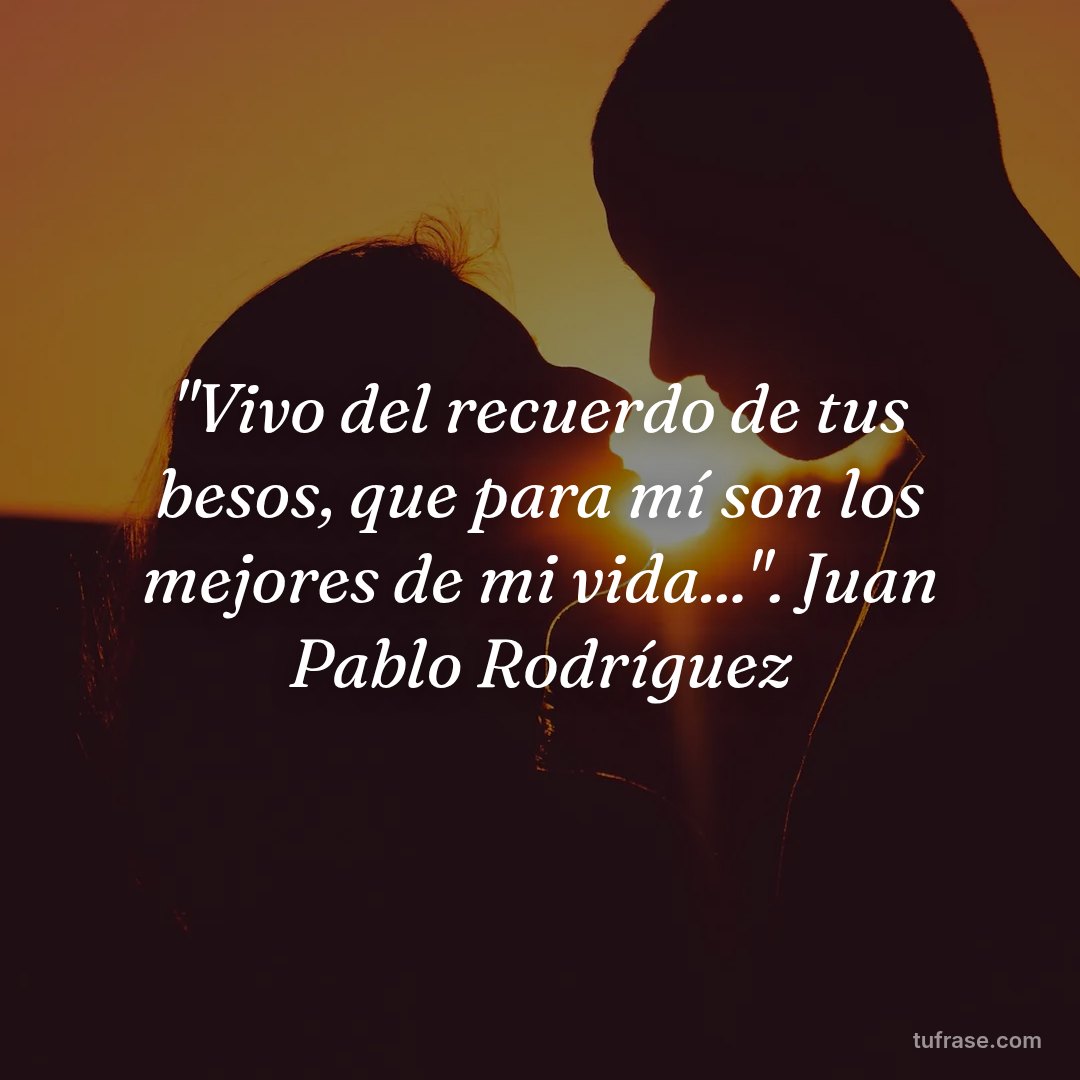 "Vivo del recuerdo de tus besos, que para mí son los mejores de mi vida...". Juan Pablo Rodríguez