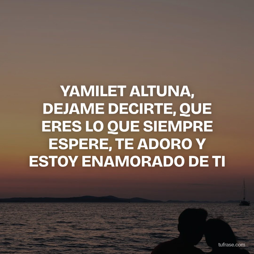 YAMILET ALTUNA, DEJAME DECIRTE, QUE ERES LO QUE SIEMPRE ESPERE, TE ADORO Y ESTOY ENAMORADO DE TI