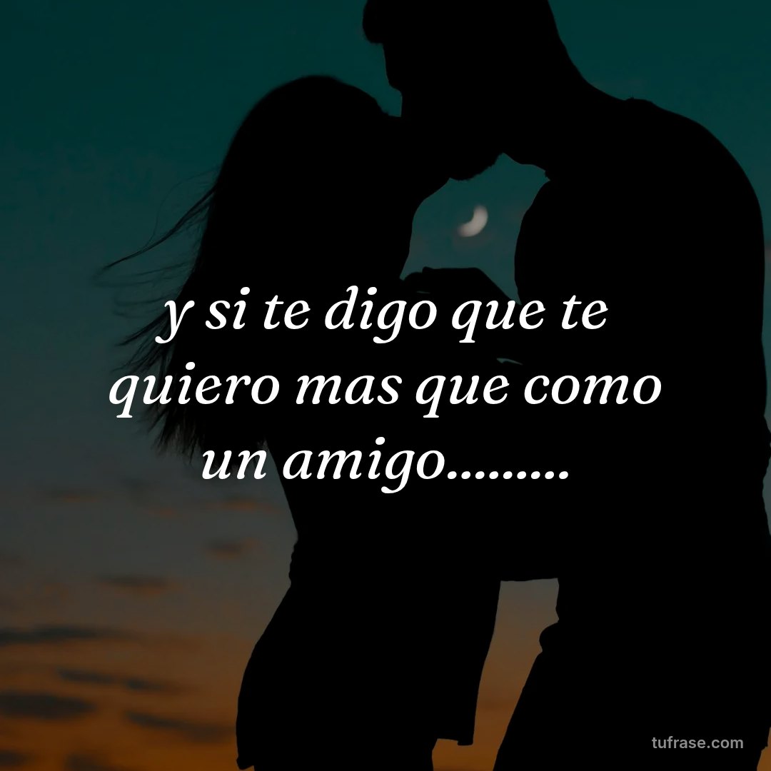 y si te digo que te quiero mas que como un amigo.........