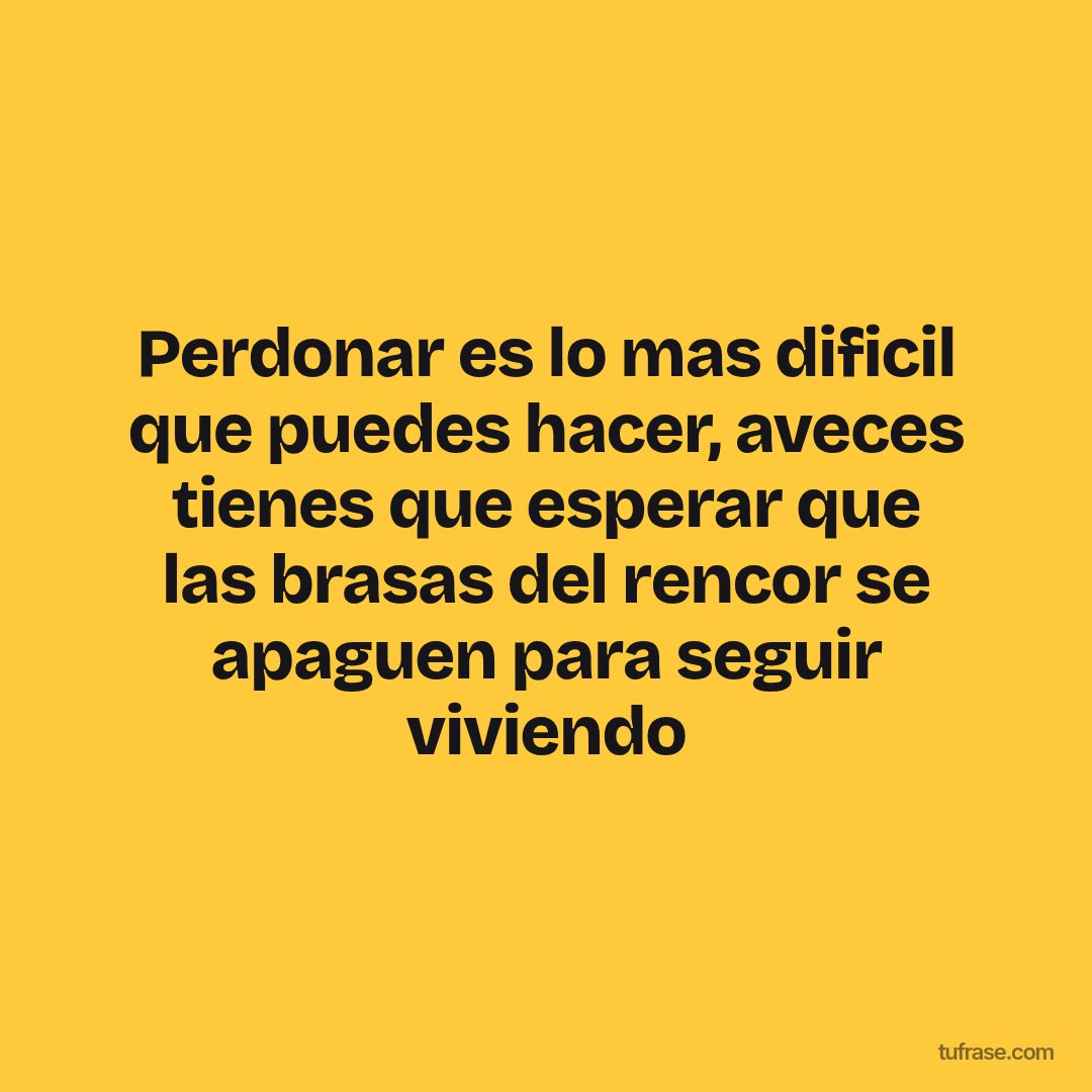 Perdonar es lo mas dificil que puedes hacer, aveces tienes que esperar que las brasas del rencor se apaguen para seguir viviendo