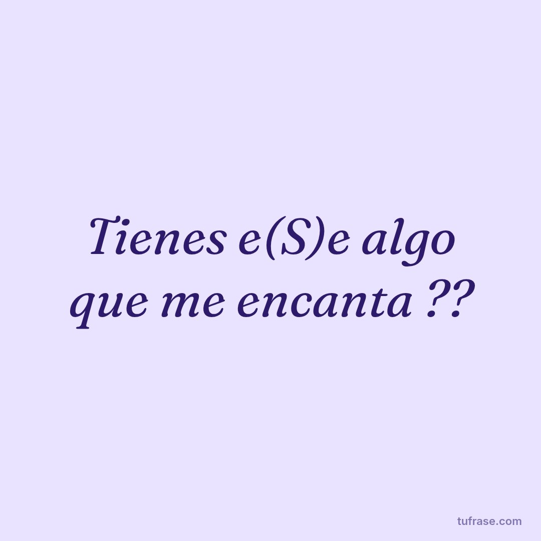 Tienes e(S)e algo que me encanta ??