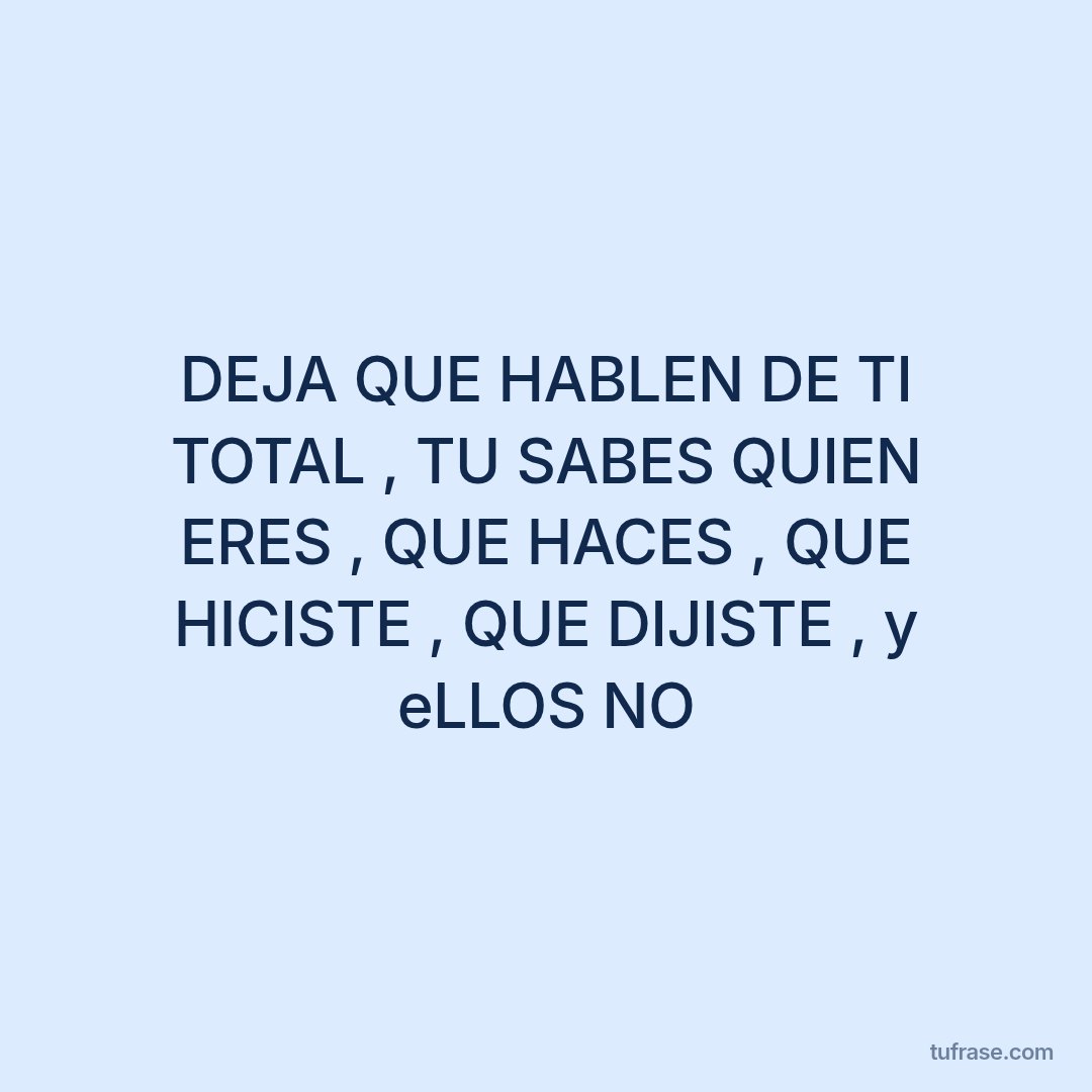 DEJA QUE HABLEN DE TI TOTAL , TU SABES QUIEN ERES , QUE HACES , QUE HICISTE , QUE DIJISTE , y eLLOS NO