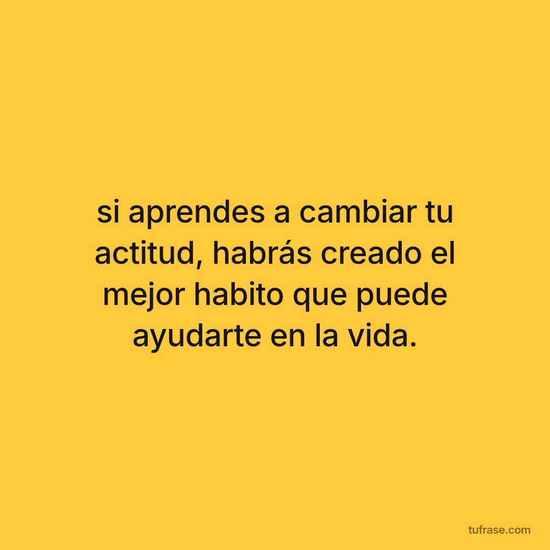 si aprendes a cambiar tu actitud, habrás creado el mejor habito que puede ayudarte en la vida.