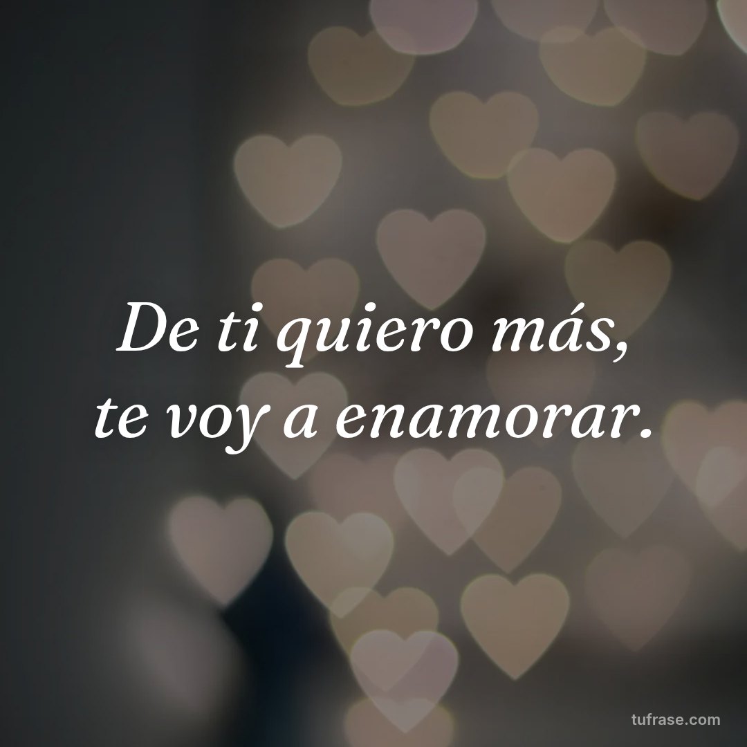 De ti quiero más, te voy a enamorar.