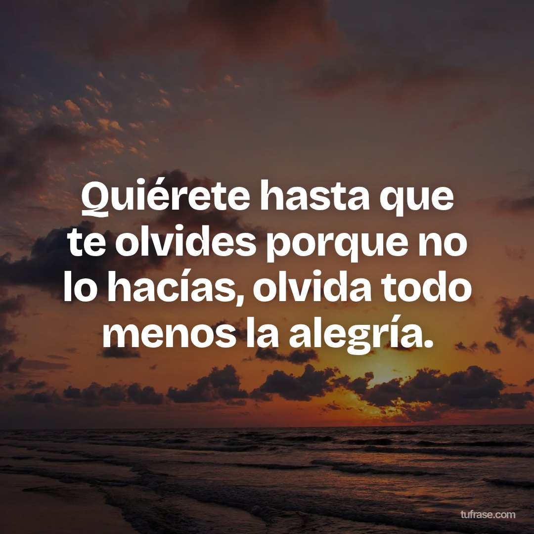 Quiérete hasta que te olvides porque no lo hacías, olvida todo menos la alegría.