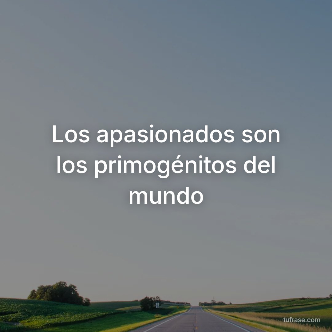 Los apasionados son los primogénitos del mundo