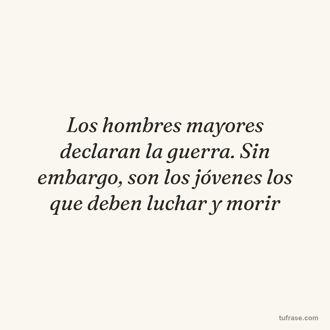 Los hombres mayores declaran la guerra. Sin embargo, son los jóvenes los que deben luchar y morir