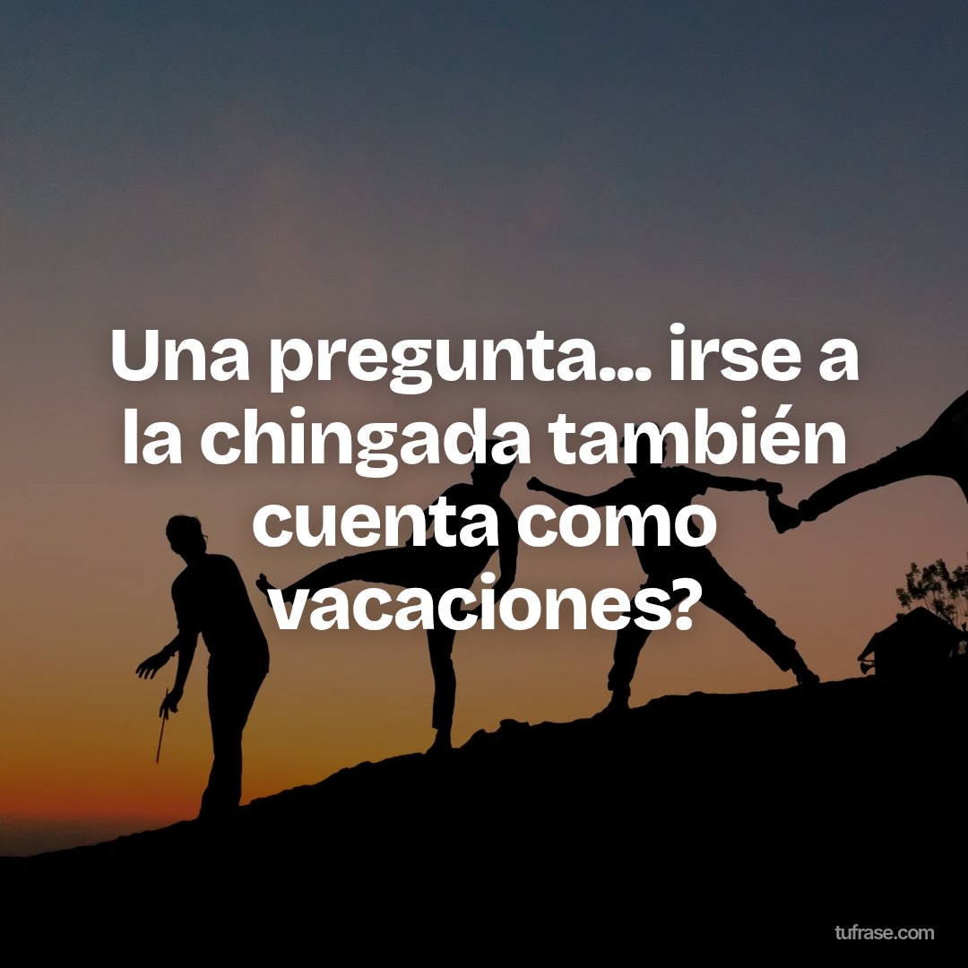 Una pregunta... irse a la chingada también cuenta como vacaciones?