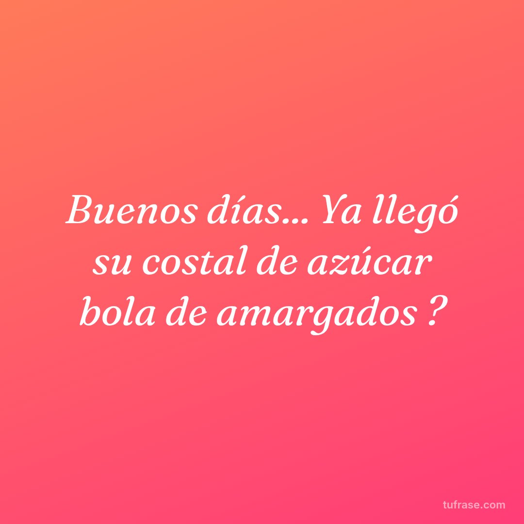 Buenos días... Ya llegó su costal de azúcar bola de amargados ?